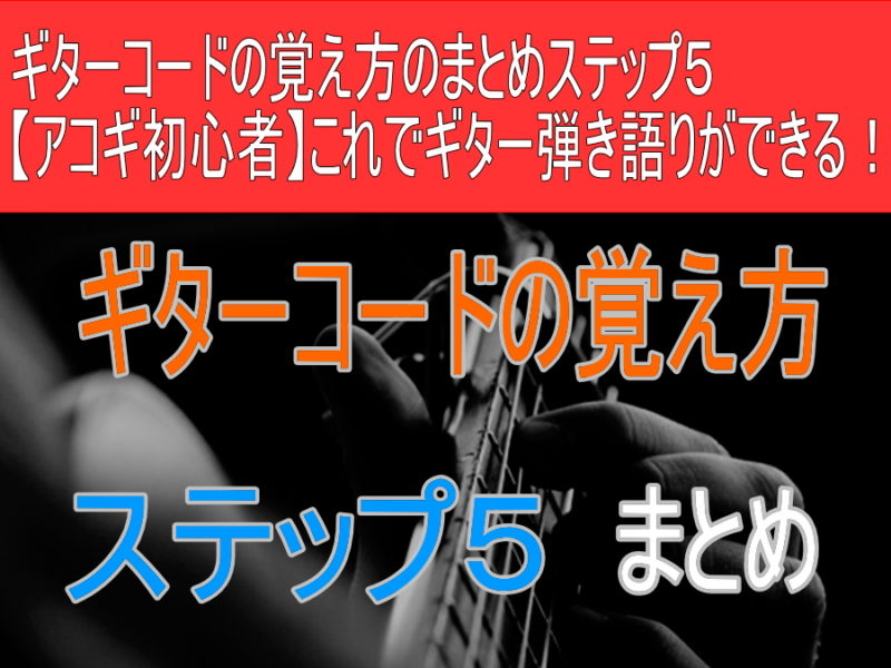 ギターコードの覚え方のまとめステップ５【アコギ初心者】これでもうギター弾き語りができる！